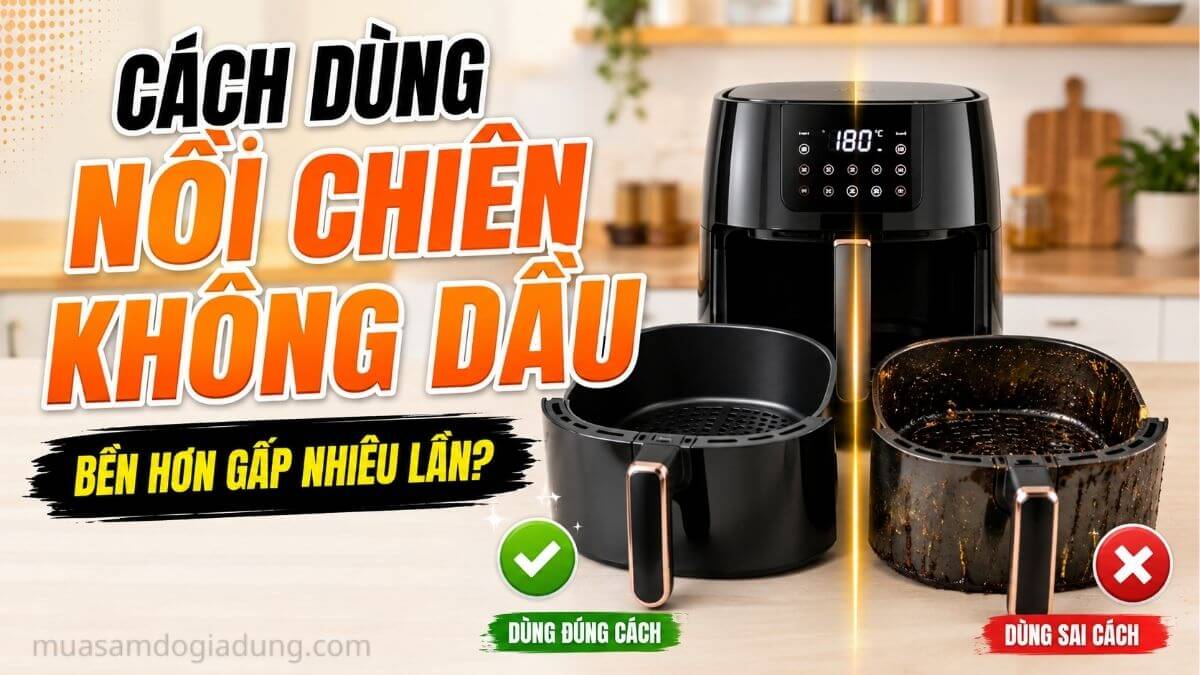 Cách sử dụng nồi chiên không dầu bền ít hỏng giúp kéo dài tuổi thọ thiết bị