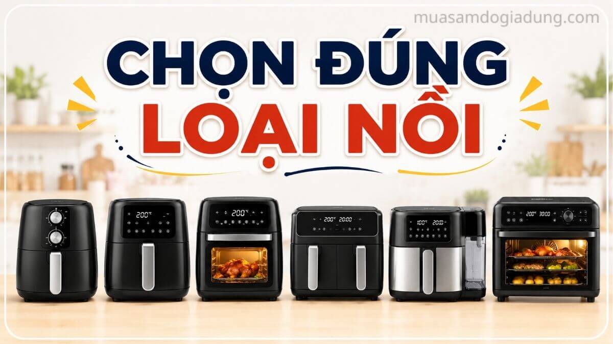 Chọn đúng loại nồi chiên không dầu phù hợp nhu cầu